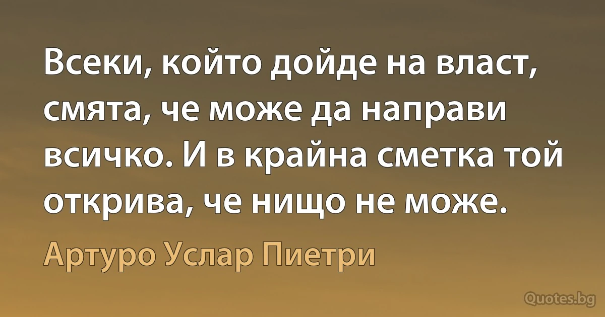 Всеки, който дойде на власт, смята, че може да направи всичко. И в крайна сметка той открива, че нищо не може. (Артуро Услар Пиетри)