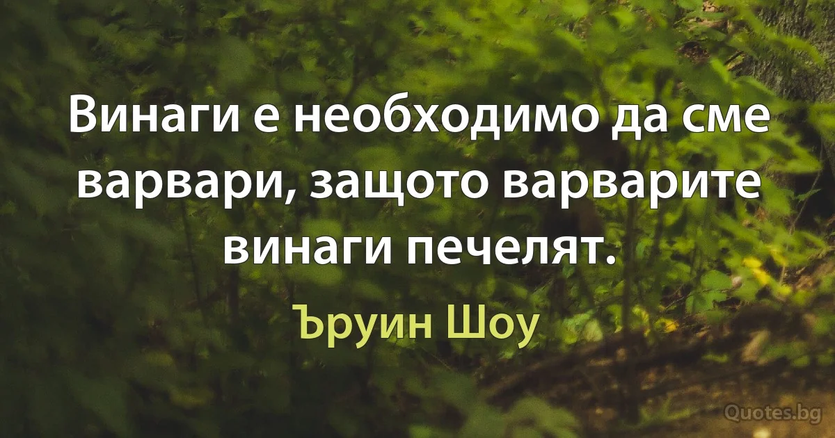 Винаги е необходимо да сме варвари, защото варварите винаги печелят. (Ъруин Шоу)