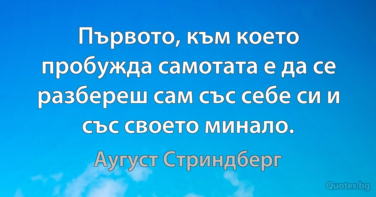 Първото, към което пробужда самотата е да се разбереш сам със себе си и със своето минало. (Аугуст Стриндберг)