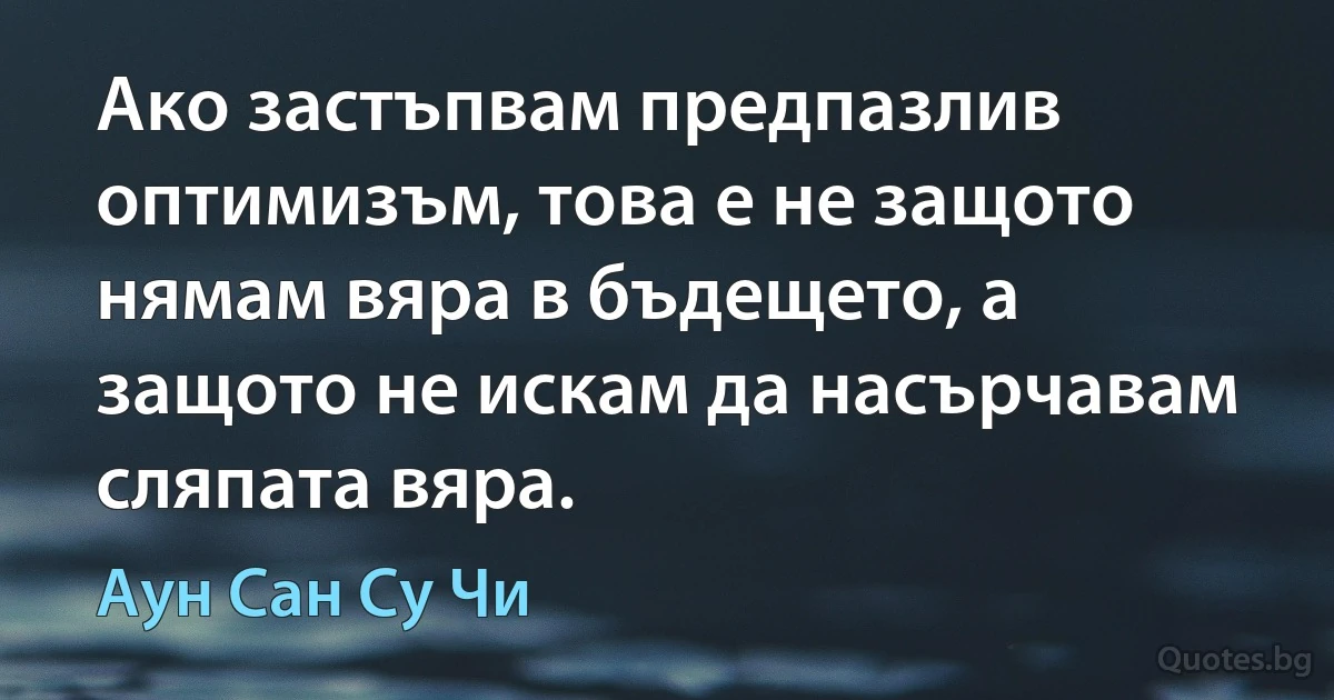 Ако застъпвам предпазлив оптимизъм, това е не защото нямам вяра в бъдещето, а защото не искам да насърчавам сляпата вяра. (Аун Сан Су Чи)