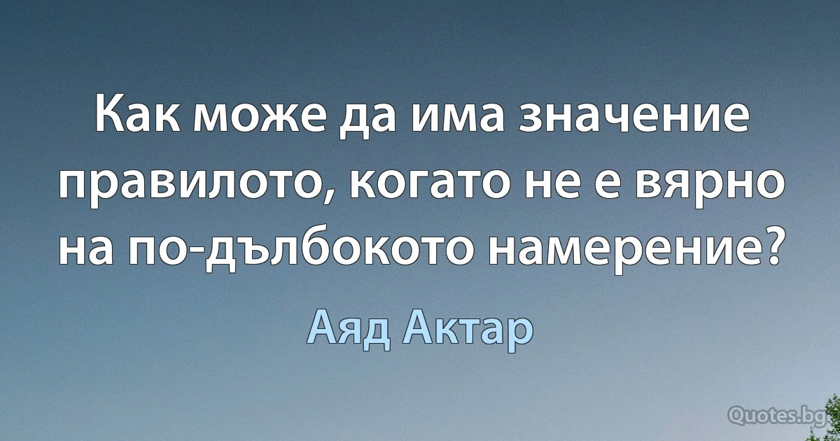 Как може да има значение правилото, когато не е вярно на по-дълбокото намерение? (Аяд Актар)