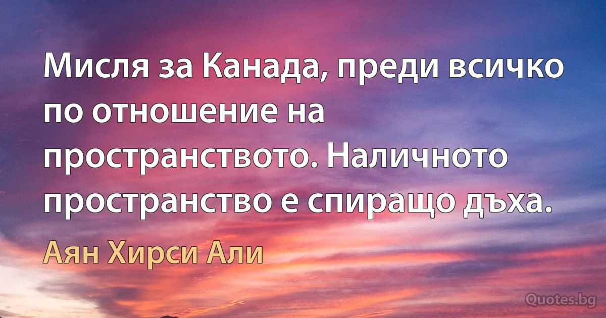 Мисля за Канада, преди всичко по отношение на пространството. Наличното пространство е спиращо дъха. (Аян Хирси Али)