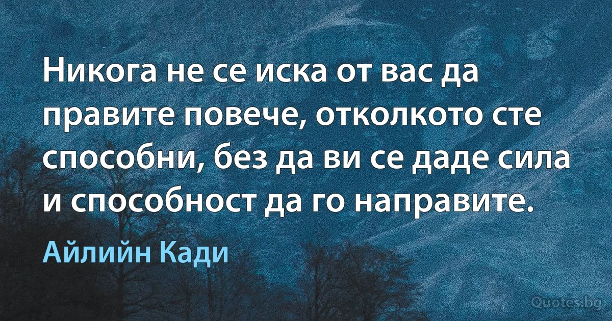 Никога не се иска от вас да правите повече, отколкото сте способни, без да ви се даде сила и способност да го направите. (Айлийн Кади)