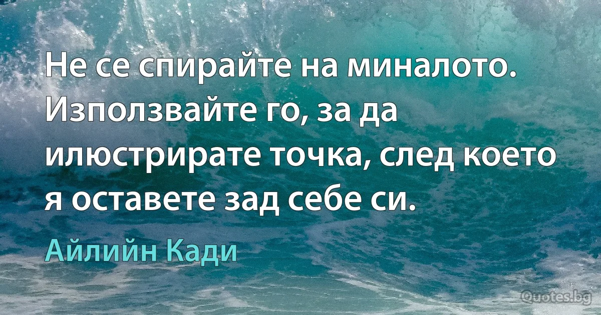 Не се спирайте на миналото. Използвайте го, за да илюстрирате точка, след което я оставете зад себе си. (Айлийн Кади)