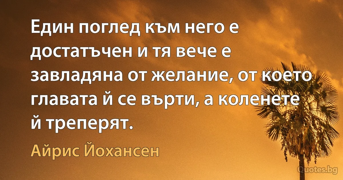 Един поглед към него е достатъчен и тя вече е завладяна от желание, от което главата й се върти, а коленете й треперят. (Айрис Йохансен)