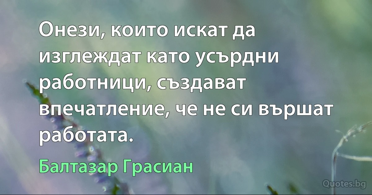 Онези, които искат да изглеждат като усърдни работници, създават впечатление, че не си вършат работата. (Балтазар Грасиан)