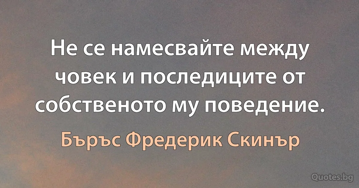 Не се намесвайте между човек и последиците от собственото му поведение. (Бъръс Фредерик Скинър)