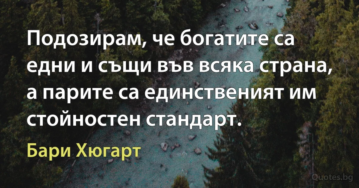 Подозирам, че богатите са едни и същи във всяка страна, а парите са единственият им стойностен стандарт. (Бари Хюгарт)