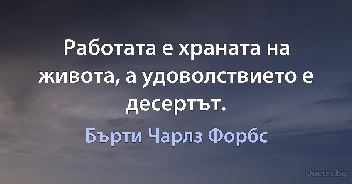 Работата е храната на живота, а удоволствието е десертът. (Бърти Чарлз Форбс)