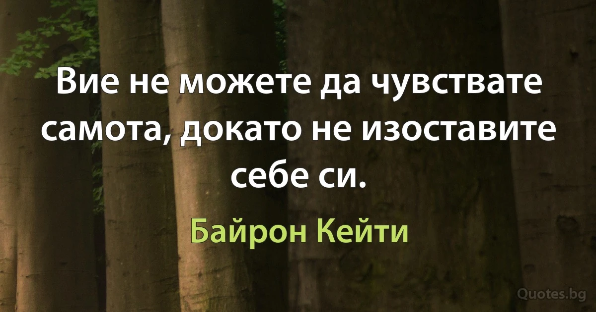 Вие не можете да чувствате самота, докато не изоставите себе си. (Байрон Кейти)