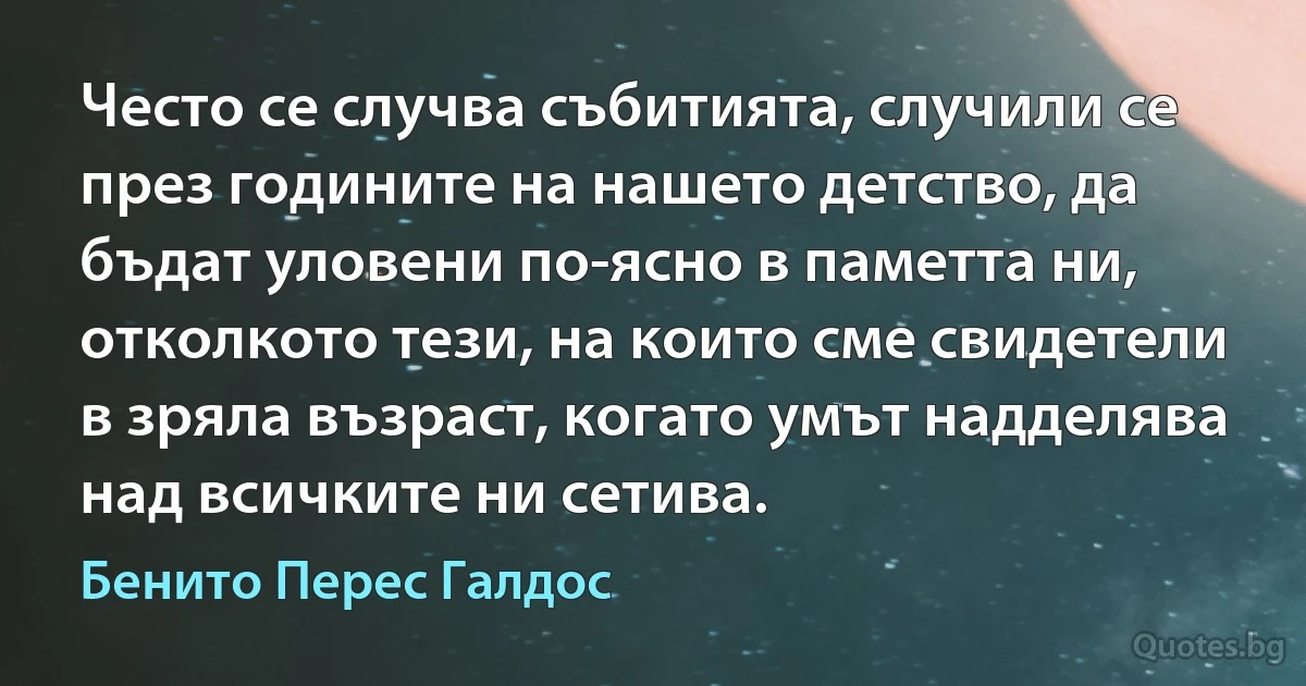 Често се случва събитията, случили се през годините на нашето детство, да бъдат уловени по-ясно в паметта ни, отколкото тези, на които сме свидетели в зряла възраст, когато умът надделява над всичките ни сетива. (Бенито Перес Галдос)