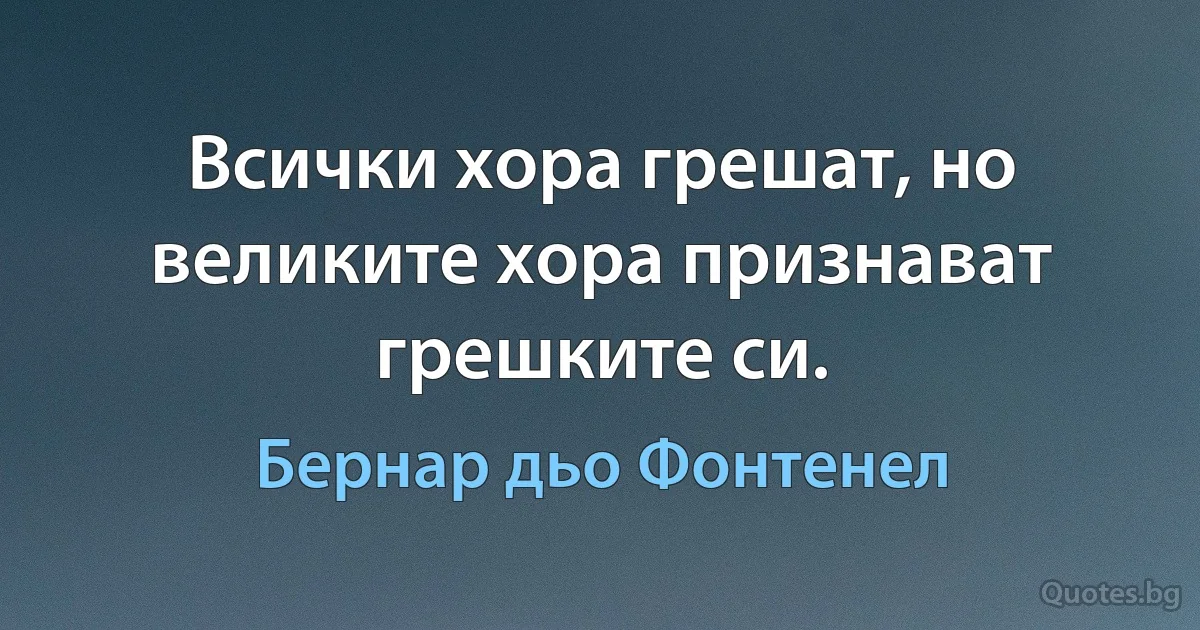 Всички хора грешат, но великите хора признават грешките си. (Бернар дьо Фонтенел)