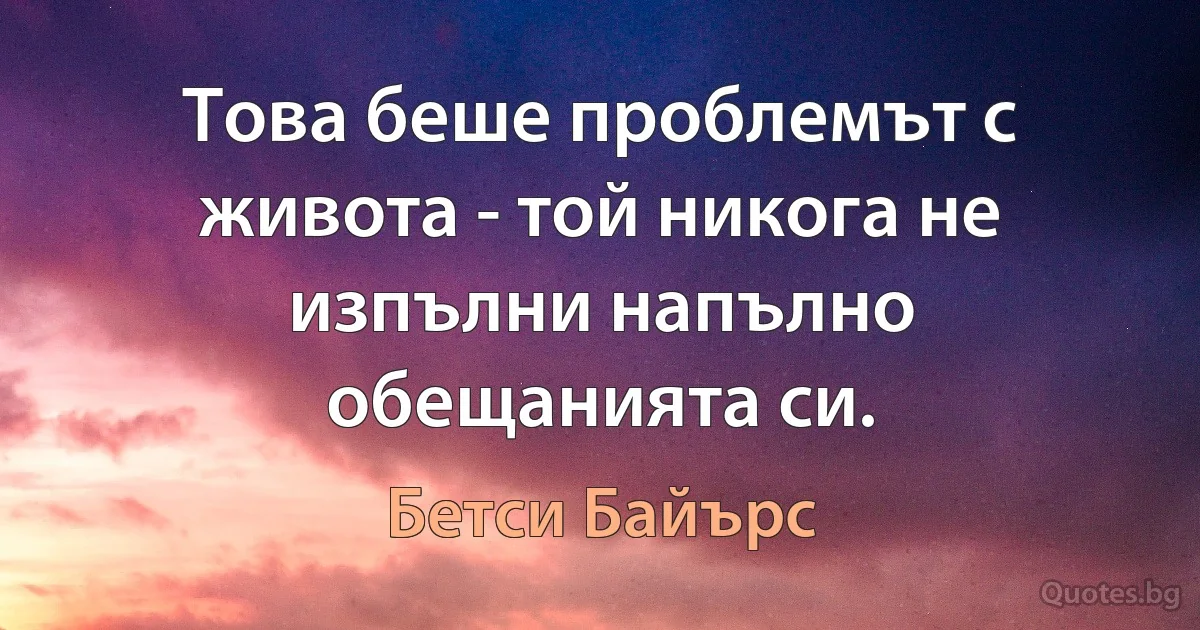 Това беше проблемът с живота - той никога не изпълни напълно обещанията си. (Бетси Байърс)