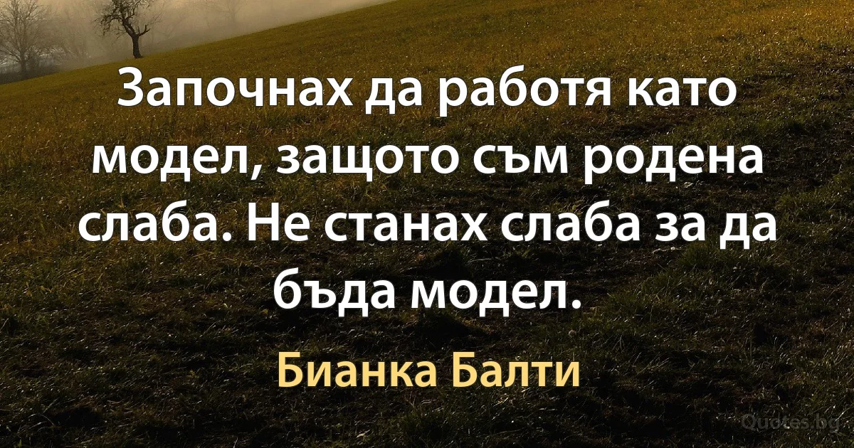 Започнах да работя като модел, защото съм родена слаба. Не станах слаба за да бъда модел. (Бианка Балти)