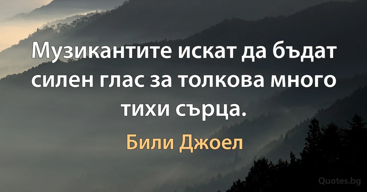 Музикантите искат да бъдат силен глас за толкова много тихи сърца. (Били Джоел)