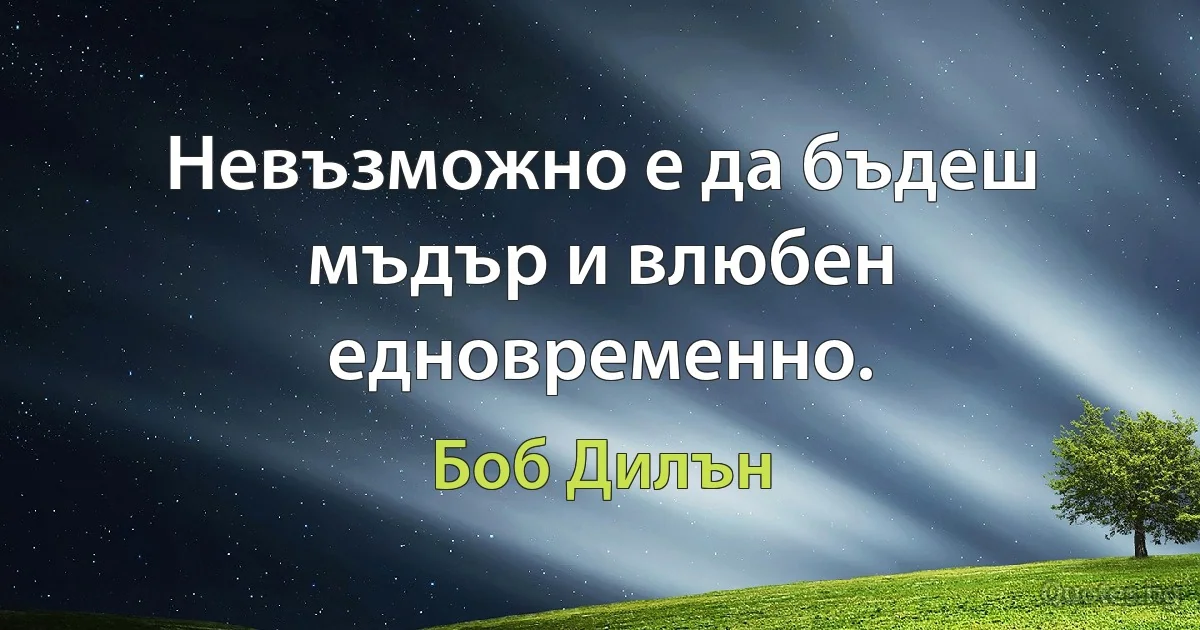 Невъзможно е да бъдеш мъдър и влюбен едновременно. (Боб Дилън)