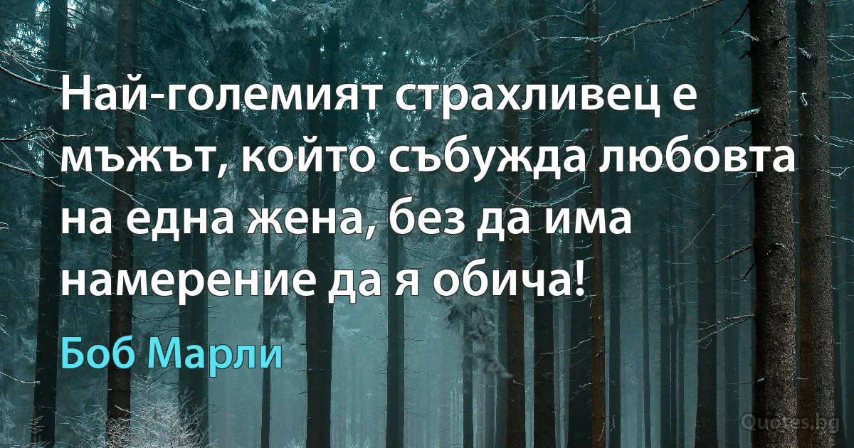 Най-големият страхливец е мъжът, който събужда любовта на една жена, без да има намерение да я обича! (Боб Марли)