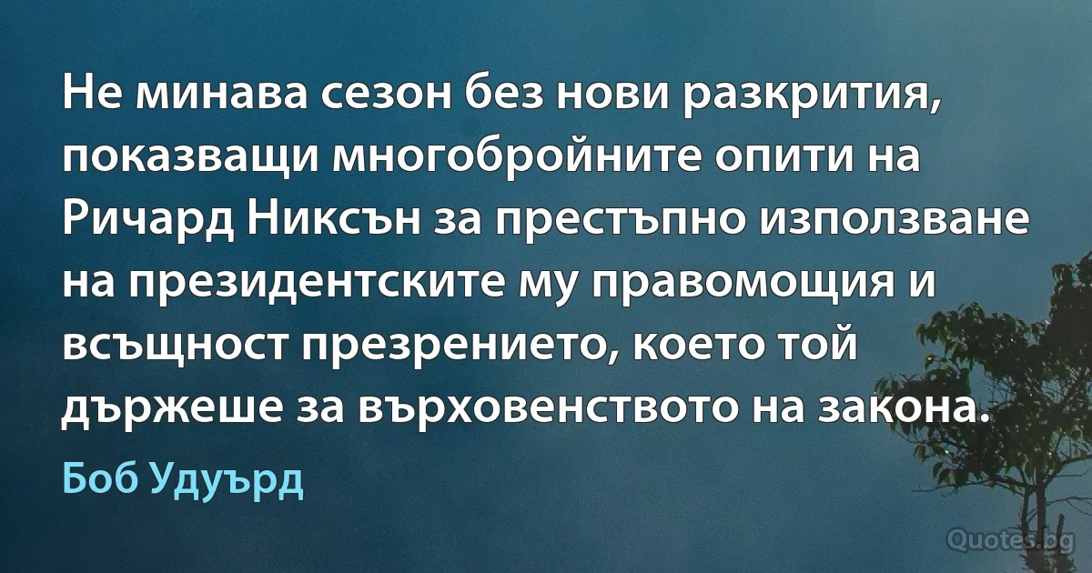 Не минава сезон без нови разкрития, показващи многобройните опити на Ричард Никсън за престъпно използване на президентските му правомощия и всъщност презрението, което той държеше за върховенството на закона. (Боб Удуърд)