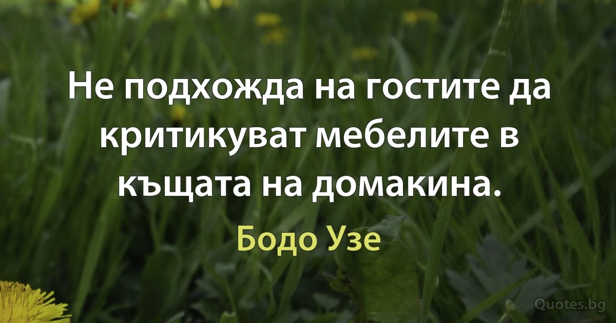 Не подхожда на гостите да критикуват мебелите в къщата на домакина. (Бодо Узе)