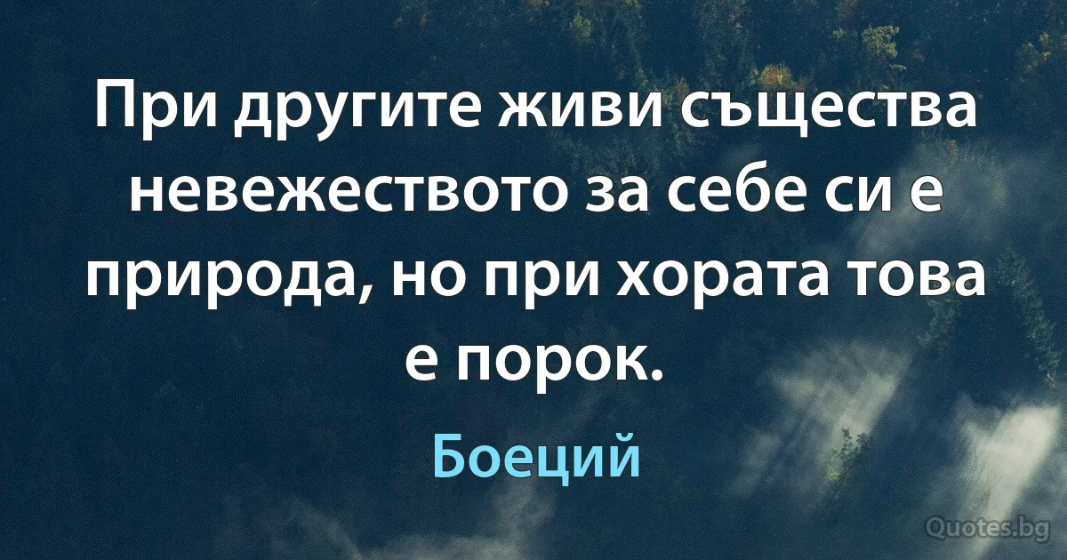 При другите живи същества невежеството за себе си е природа, но при хората това е порок. (Боеций)