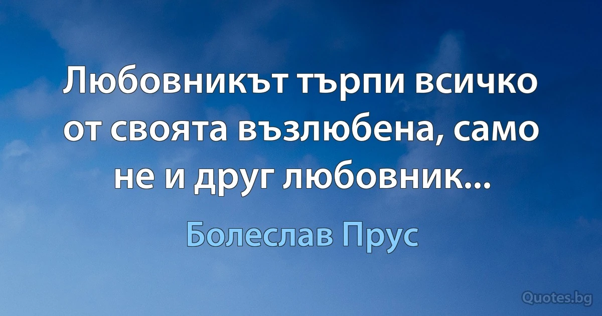 Любовникът търпи всичко от своята възлюбена, само не и друг любовник... (Болеслав Прус)