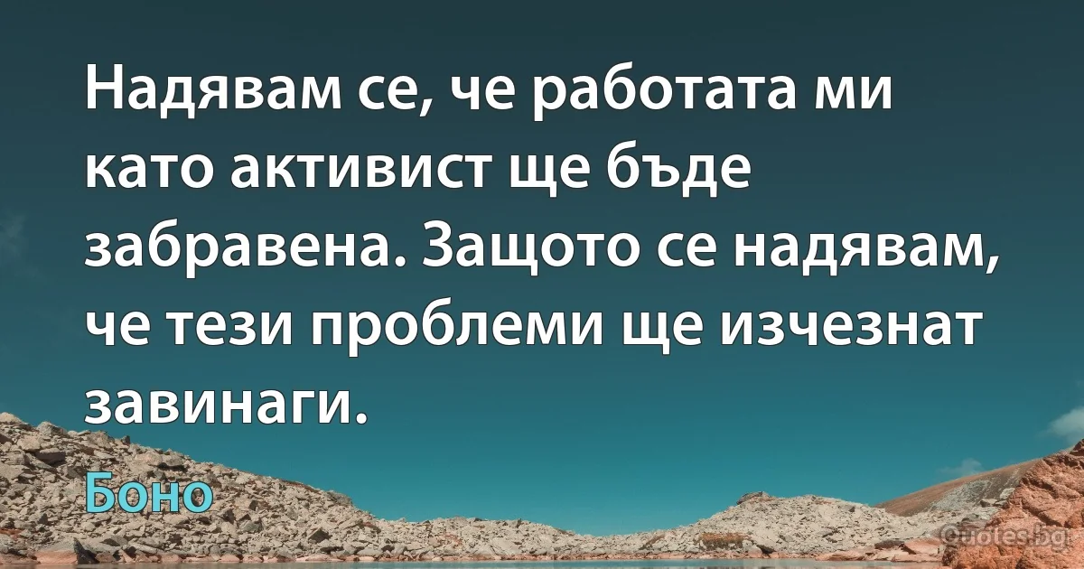 Надявам се, че работата ми като активист ще бъде забравена. Защото се надявам, че тези проблеми ще изчезнат завинаги. (Боно)