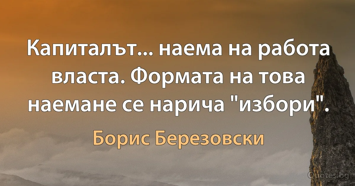 Капиталът... наема на работа власта. Формата на това наемане се нарича "избори". (Борис Березовски)