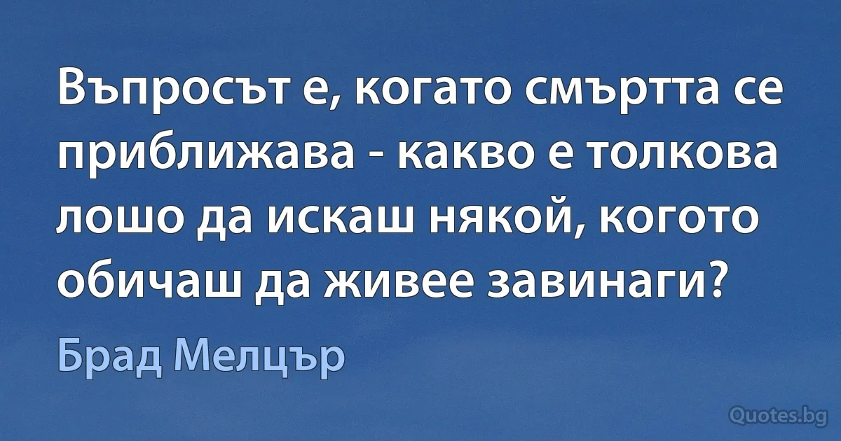 Въпросът е, когато смъртта се приближава - какво е толкова лошо да искаш някой, когото обичаш да живее завинаги? (Брад Мелцър)