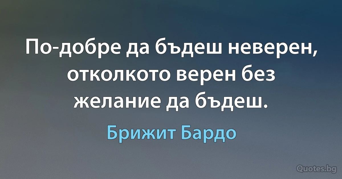 По-добре да бъдеш неверен, отколкото верен без желание да бъдеш. (Брижит Бардо)