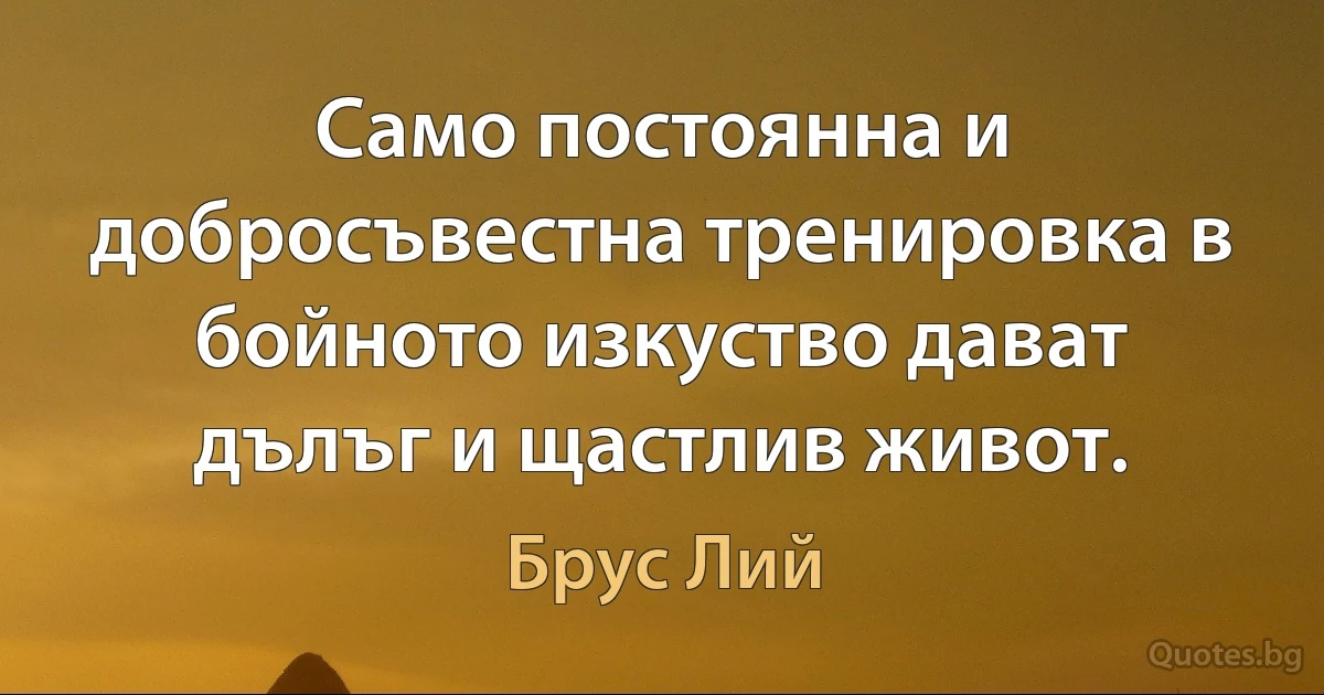 Само постоянна и добросъвестна тренировка в бойното изкуство дават дълъг и щастлив живот. (Брус Лий)