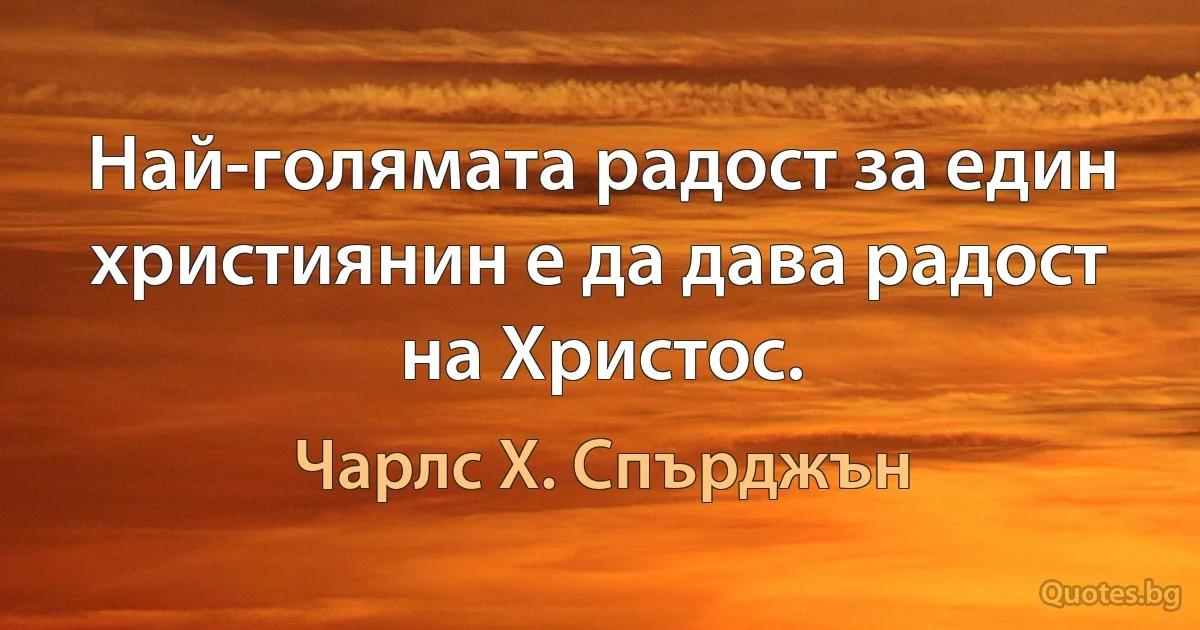 Най-голямата радост за един християнин е да дава радост на Христос. (Чарлс Х. Спърджън)