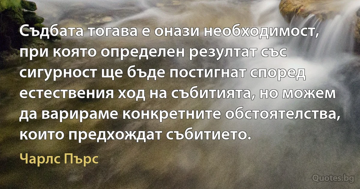 Съдбата тогава е онази необходимост, при която определен резултат със сигурност ще бъде постигнат според естествения ход на събитията, но можем да варираме конкретните обстоятелства, които предхождат събитието. (Чарлс Пърс)