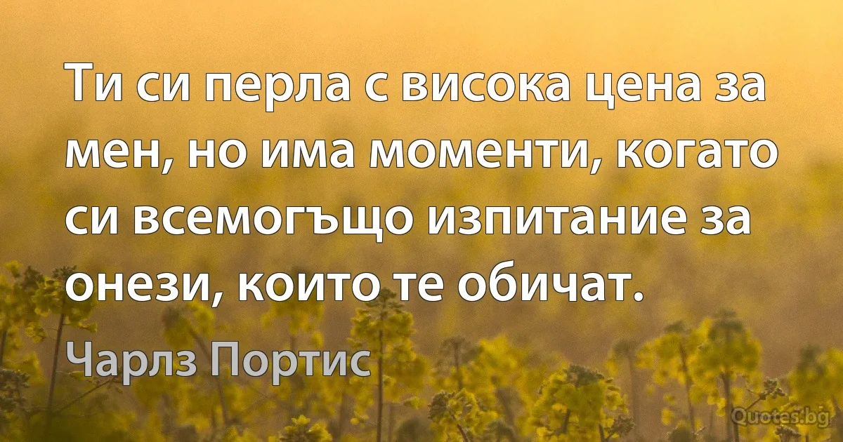 Ти си перла с висока цена за мен, но има моменти, когато си всемогъщо изпитание за онези, които те обичат. (Чарлз Портис)