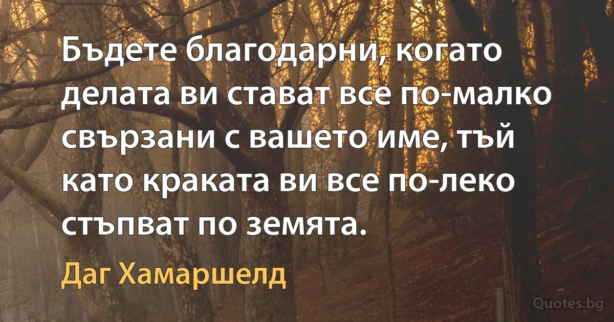 Бъдете благодарни, когато делата ви стават все по-малко свързани с вашето име, тъй като краката ви все по-леко стъпват по земята. (Даг Хамаршелд)