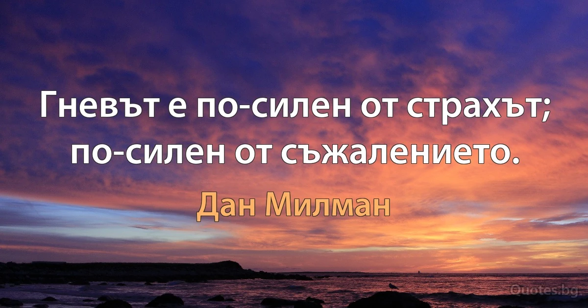 Гневът е по-силен от страхът; по-силен от съжалението. (Дан Милман)