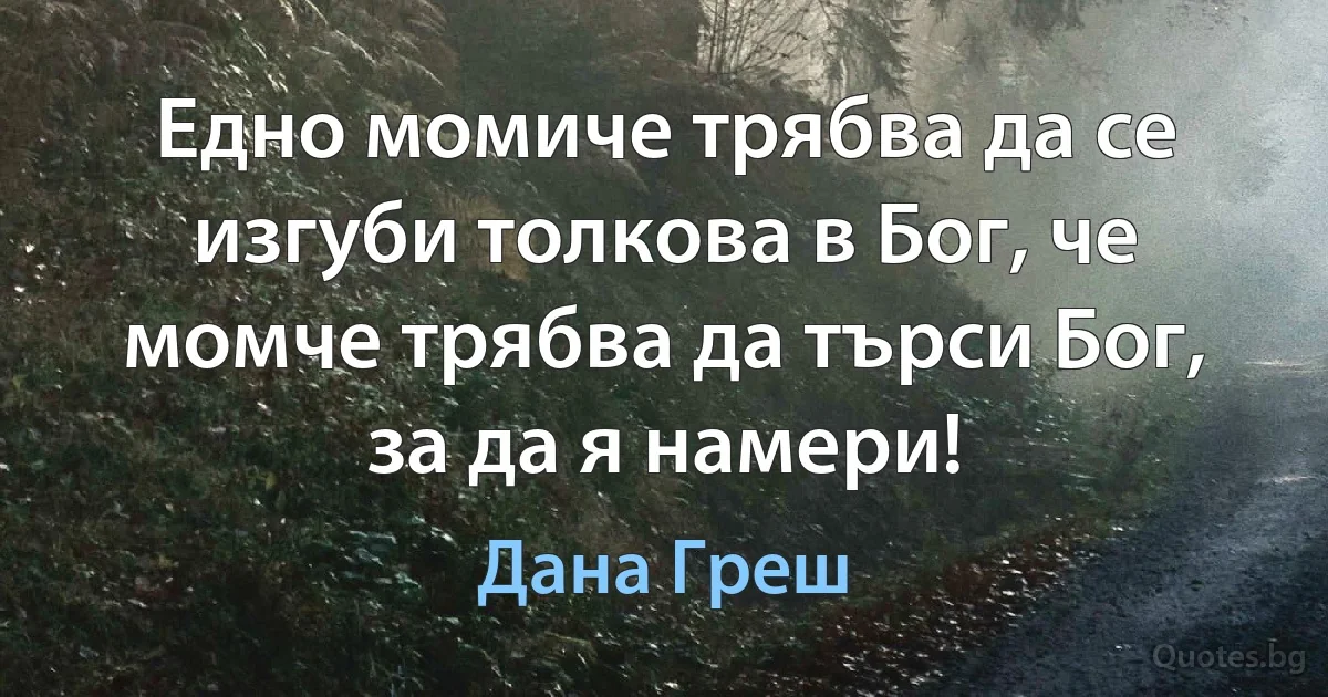 Едно момиче трябва да се изгуби толкова в Бог, че момче трябва да търси Бог, за да я намери! (Дана Греш)