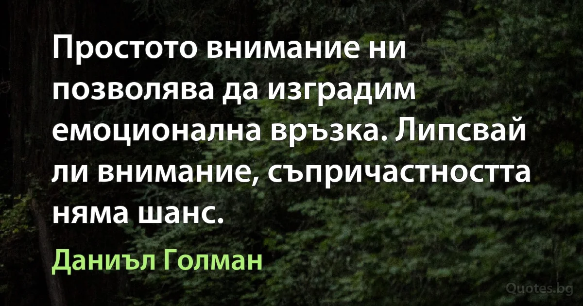 Простото внимание ни позволява да изградим емоционална връзка. Липсвай ли внимание, съпричастността няма шанс. (Даниъл Голман)