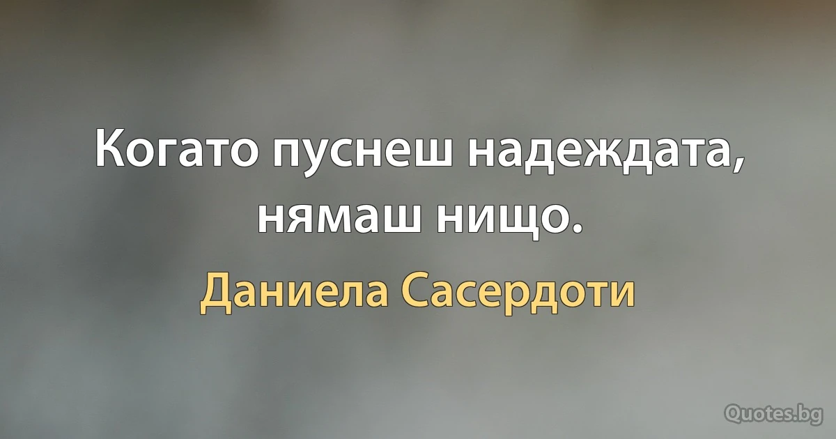 Когато пуснеш надеждата, нямаш нищо. (Даниела Сасердоти)