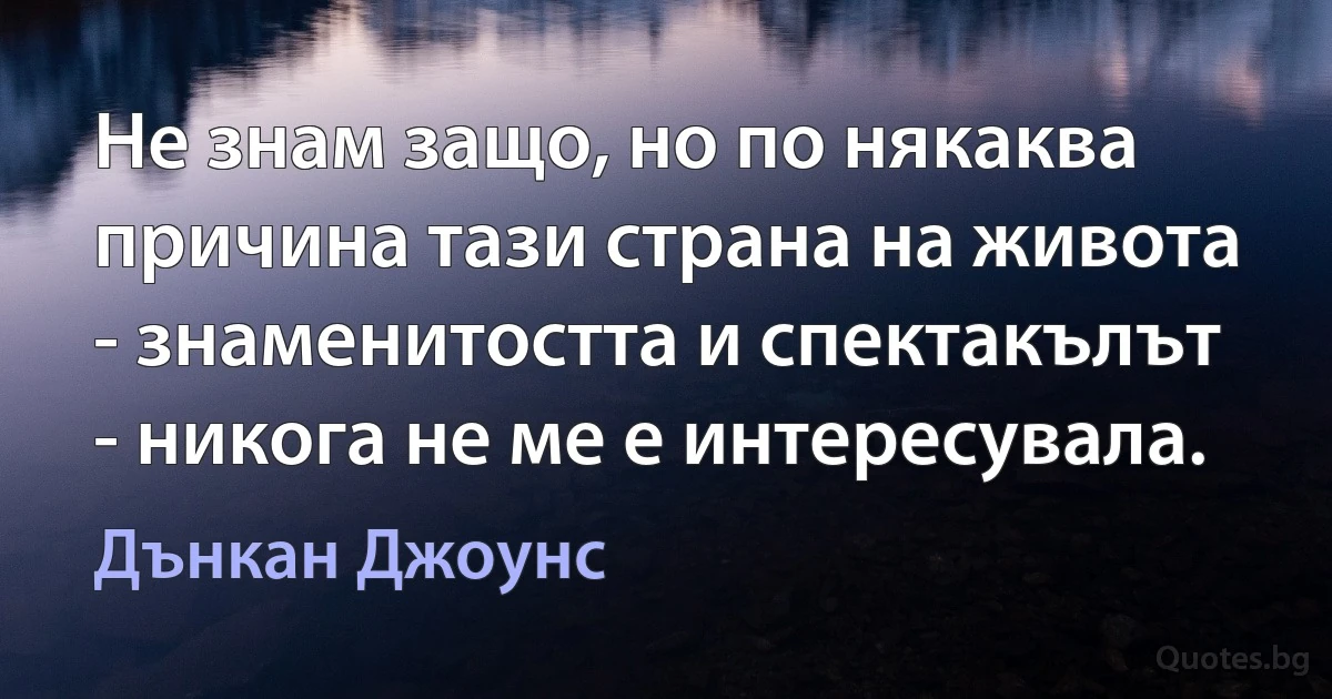 Не знам защо, но по някаква причина тази страна на живота - знаменитостта и спектакълът - никога не ме е интересувала. (Дънкан Джоунс)