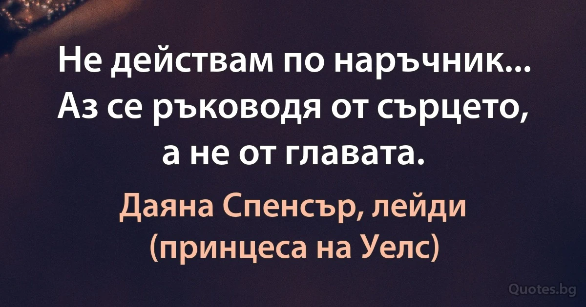 Не действам по наръчник... Аз се ръководя от сърцето, а не от главата. (Даяна Спенсър, лейди (принцеса на Уелс))