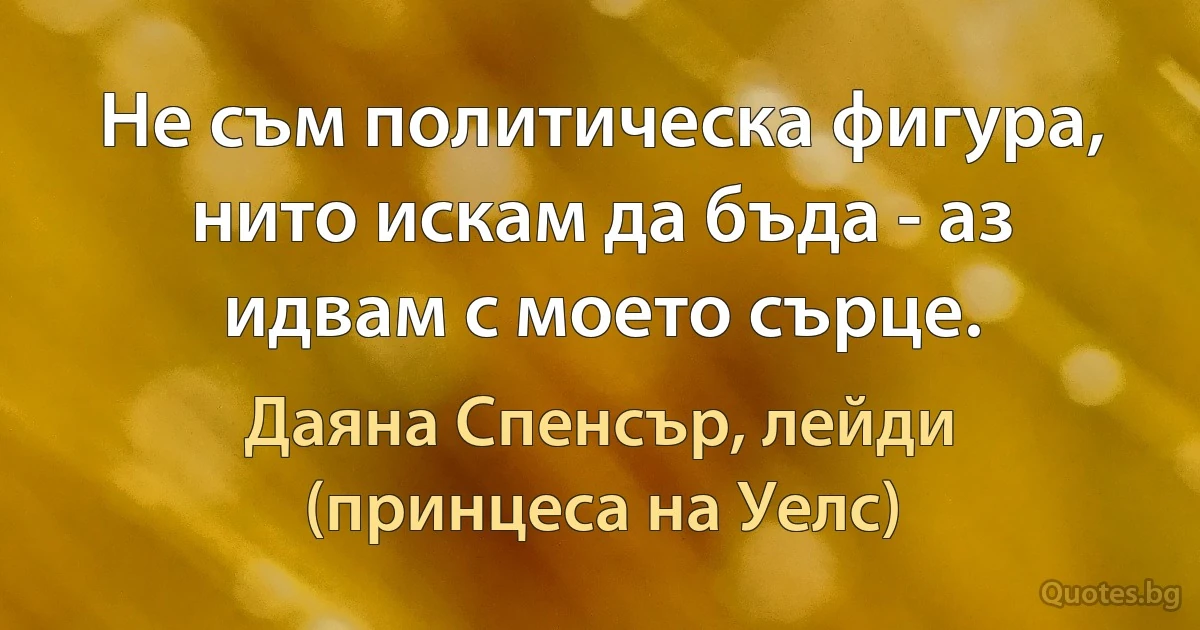 Не съм политическа фигура, нито искам да бъда - аз идвам с моето сърце. (Даяна Спенсър, лейди (принцеса на Уелс))