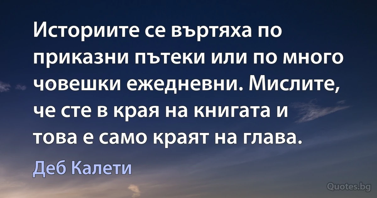 Историите се въртяха по приказни пътеки или по много човешки ежедневни. Мислите, че сте в края на книгата и това е само краят на глава. (Деб Калети)