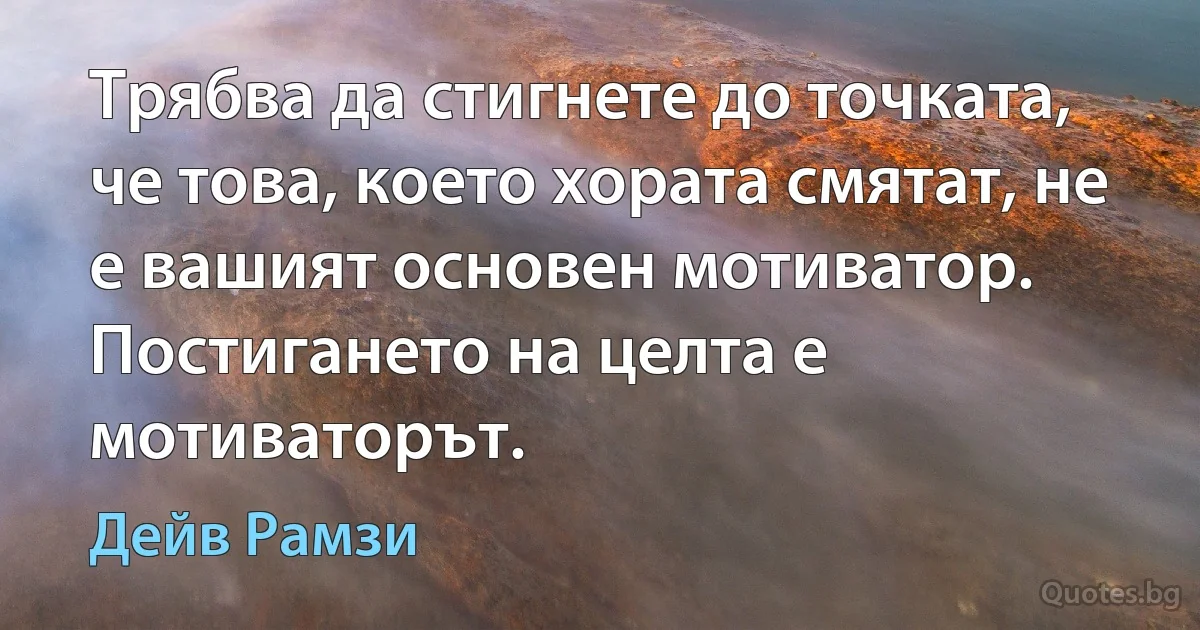 Трябва да стигнете до точката, че това, което хората смятат, не е вашият основен мотиватор. Постигането на целта е мотиваторът. (Дейв Рамзи)