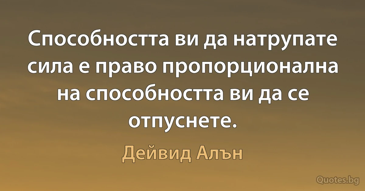 Способността ви да натрупате сила е право пропорционална на способността ви да се отпуснете. (Дейвид Алън)