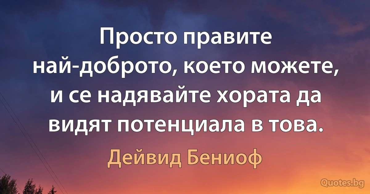 Просто правите най-доброто, което можете, и се надявайте хората да видят потенциала в това. (Дейвид Бениоф)