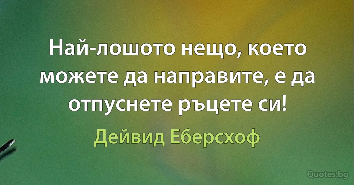 Най-лошото нещо, което можете да направите, е да отпуснете ръцете си! (Дейвид Еберсхоф)