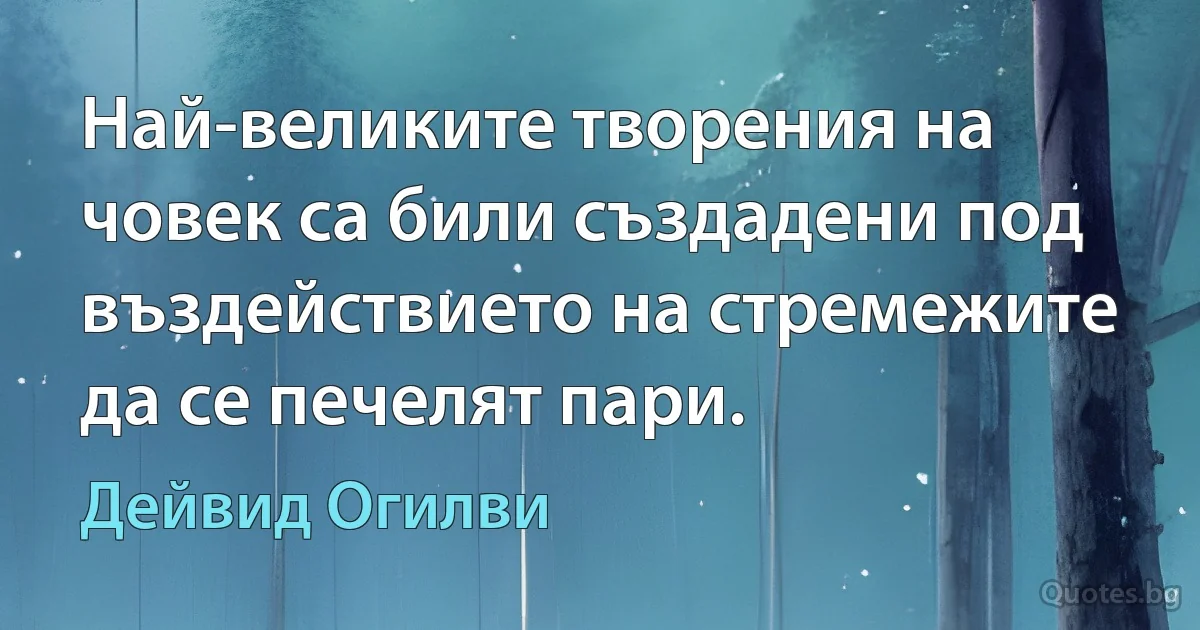 Най-великите творения на човек са били създадени под въздействието на стремежите да се печелят пари. (Дейвид Огилви)