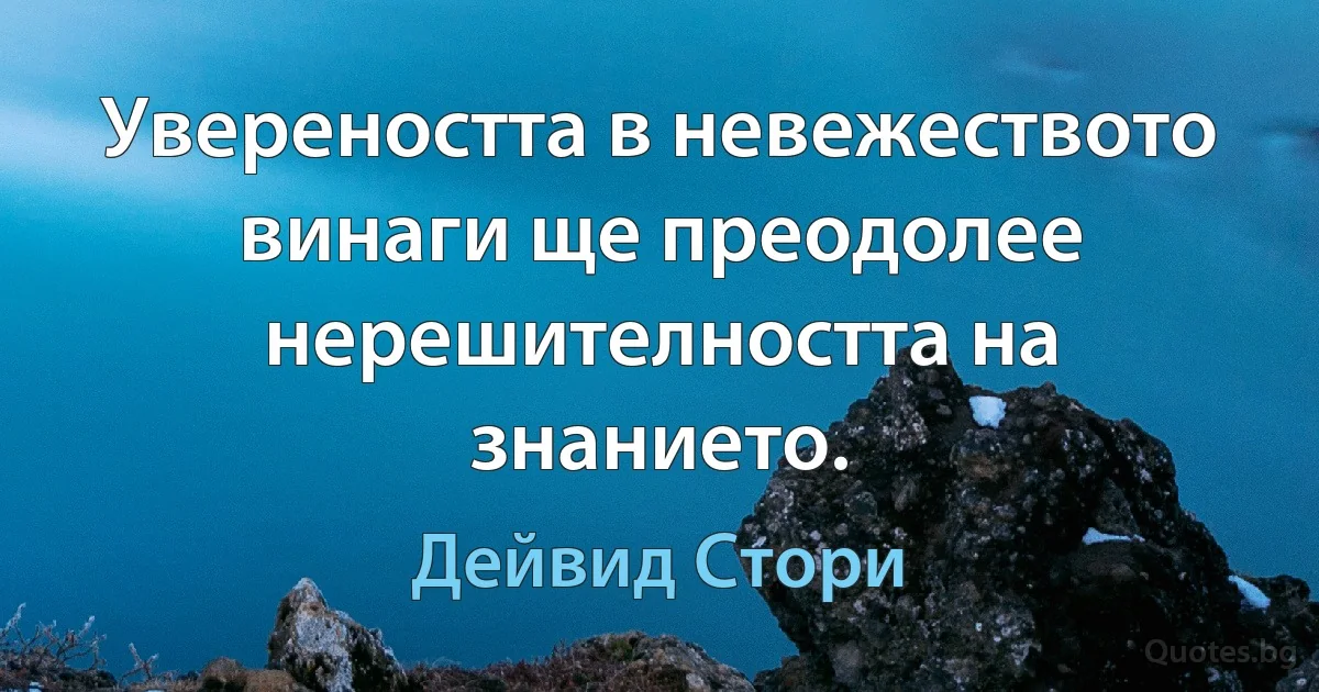 Увереността в невежеството винаги ще преодолее нерешителността на знанието. (Дейвид Стори)