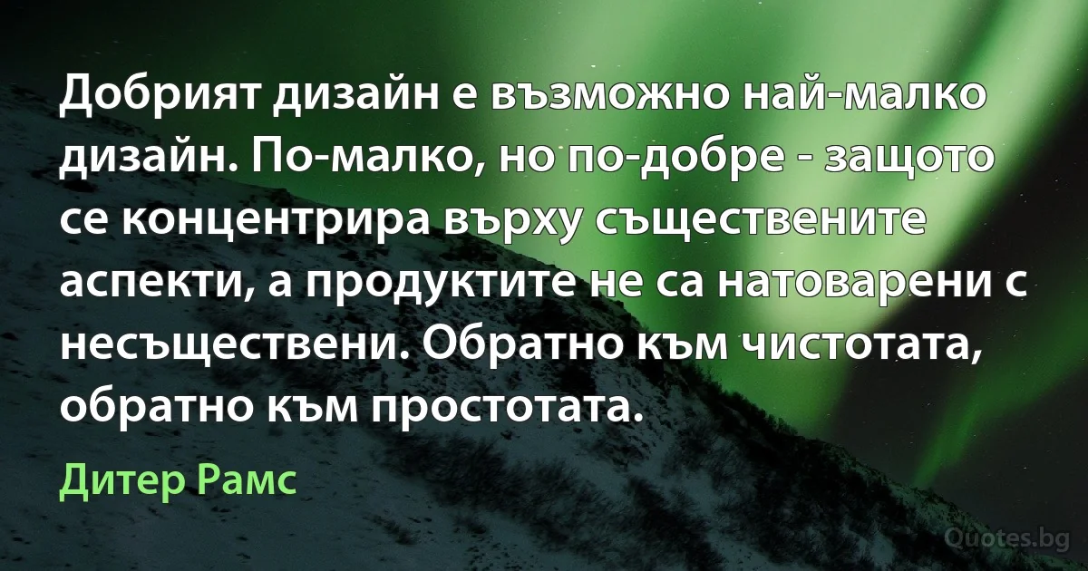 Добрият дизайн е възможно най-малко дизайн. По-малко, но по-добре - защото се концентрира върху съществените аспекти, а продуктите не са натоварени с несъществени. Обратно към чистотата, обратно към простотата. (Дитер Рамс)