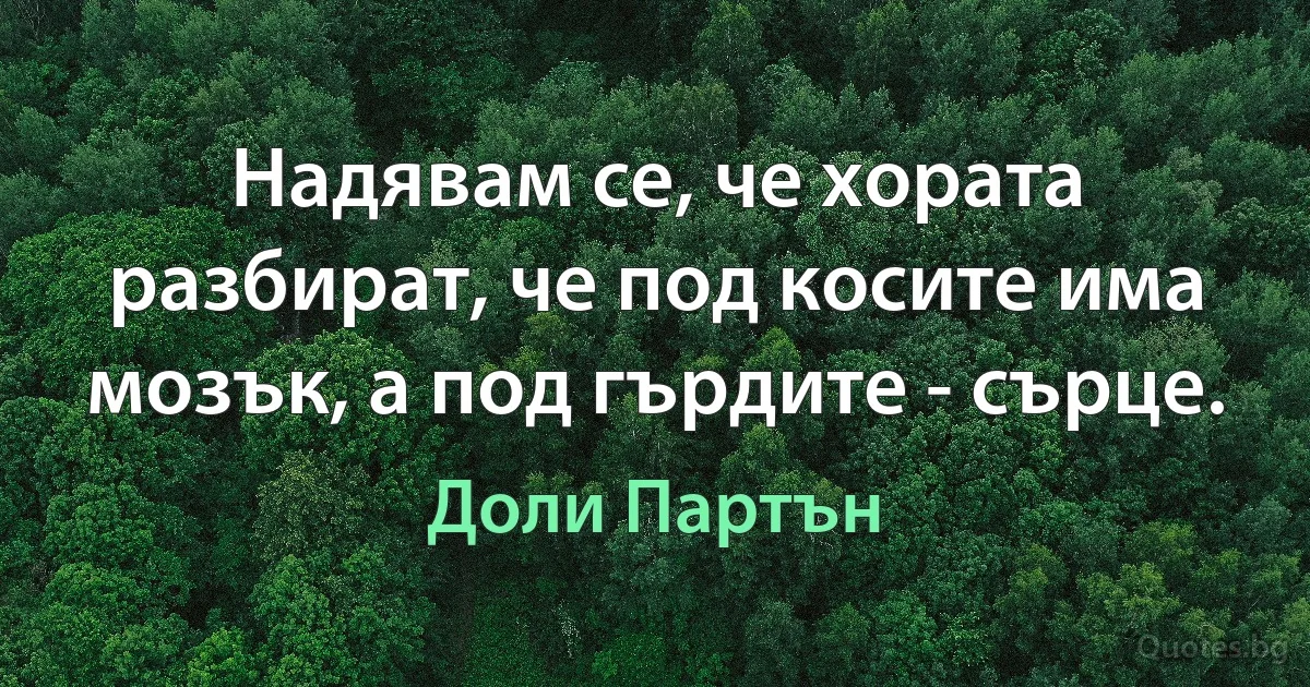 Надявам се, че хората разбират, че под косите има мозък, а под гърдите - сърце. (Доли Партън)